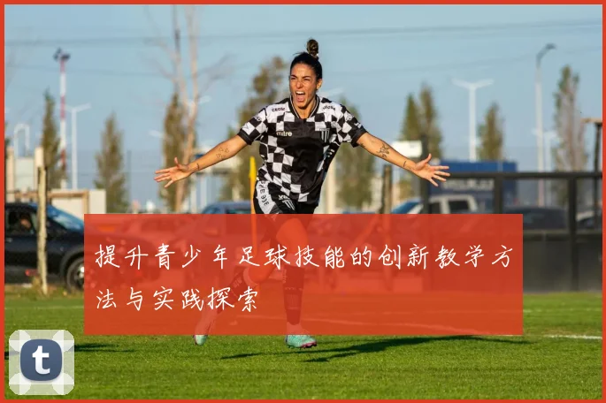 提升青少年足球技能的创新教学方法与实践探索