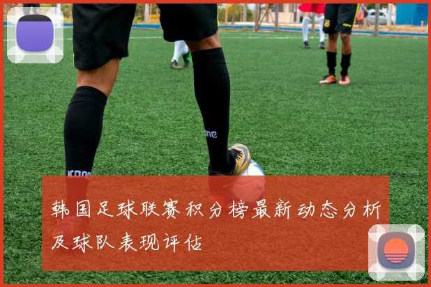 韩国足球联赛积分榜最新动态分析及球队表现评估