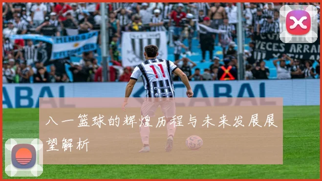 八一篮球的辉煌历程与未来发展展望解析