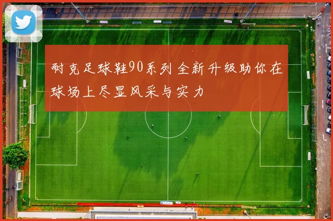 耐克足球鞋90系列全新升级助你在球场上尽显风采与实力