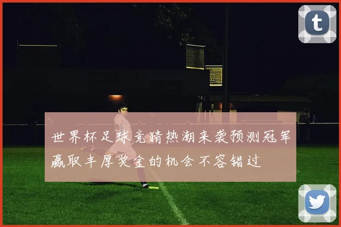 世界杯足球竞猜热潮来袭预测冠军赢取丰厚奖金的机会不容错过