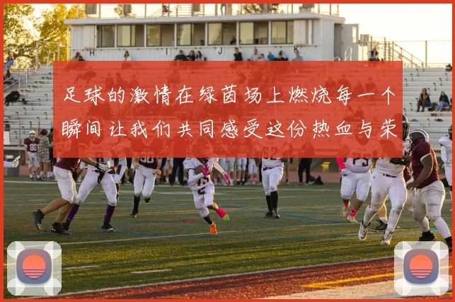 足球的激情在绿茵场上燃烧每一个瞬间让我们共同感受这份热血与荣耀