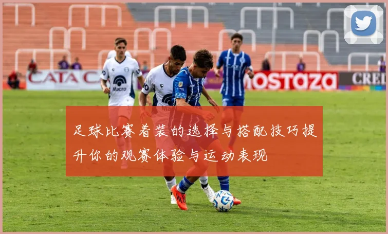 足球比赛着装的选择与搭配技巧提升你的观赛体验与运动表现
