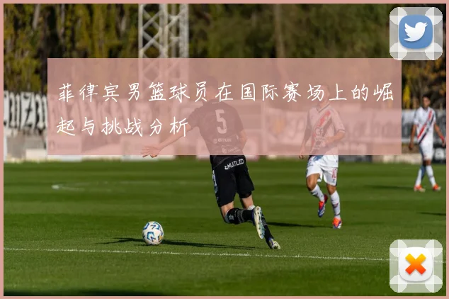 菲律宾男篮球员在国际赛场上的崛起与挑战分析