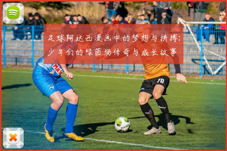 足球阿达西漫画中的梦想与拼搏：少年们的绿茵场传奇与成长故事