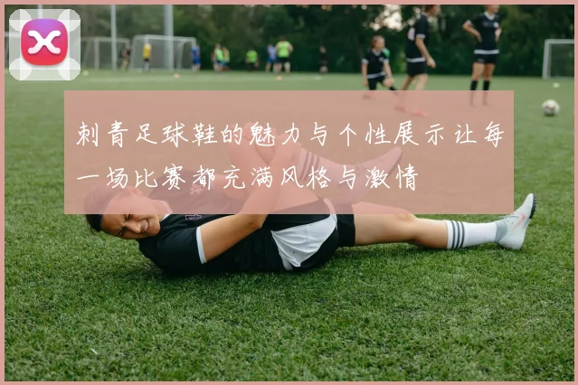 刺青足球鞋的魅力与个性展示让每一场比赛都充满风格与激情