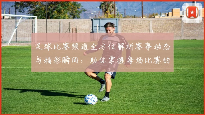 足球比赛频道全方位解析赛事动态与精彩瞬间，助你掌握每场比赛的精彩看点