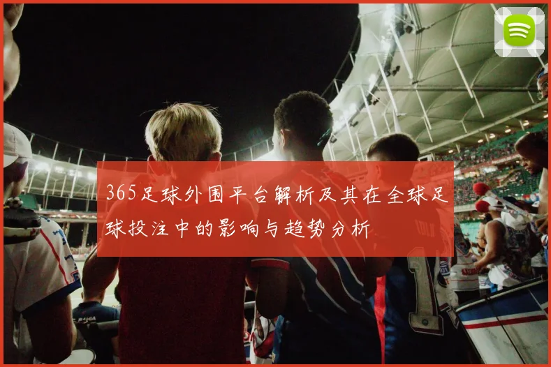 365足球外围平台解析及其在全球足球投注中的影响与趋势分析