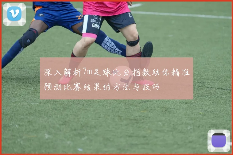 深入解析7m足球比分指数助你精准预测比赛结果的方法与技巧