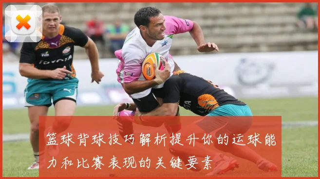 篮球背球技巧解析提升你的运球能力和比赛表现的关键要素