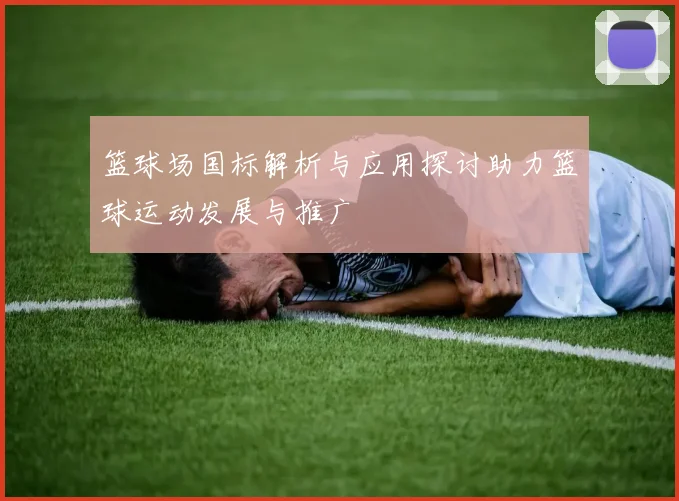 篮球场国标解析与应用探讨助力篮球运动发展与推广