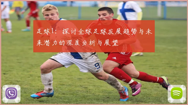 足球1：探讨全球足球发展趋势与未来潜力的深度分析与展望