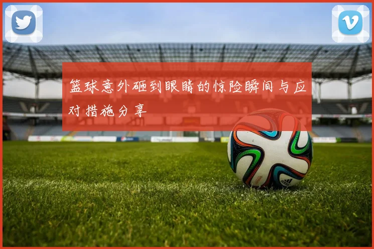 篮球意外砸到眼睛的惊险瞬间与应对措施分享