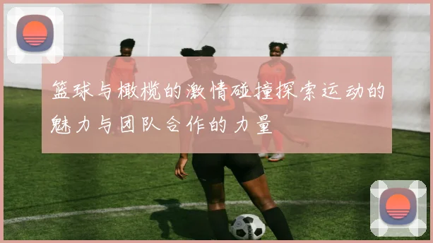 篮球与橄榄的激情碰撞探索运动的魅力与团队合作的力量