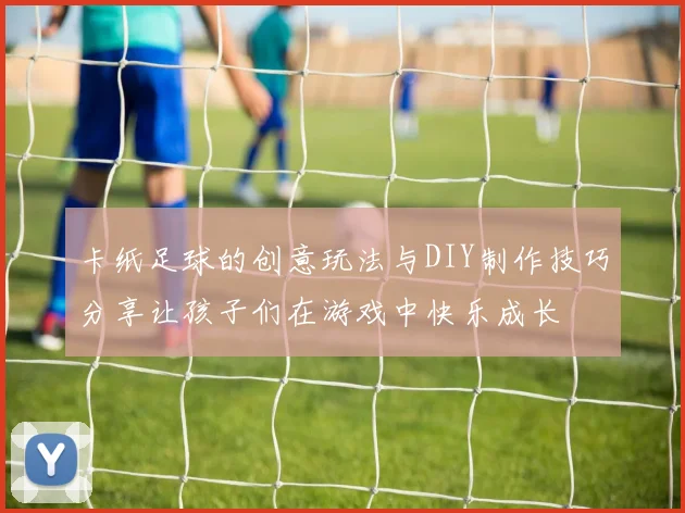 卡纸足球的创意玩法与DIY制作技巧分享让孩子们在游戏中快乐成长