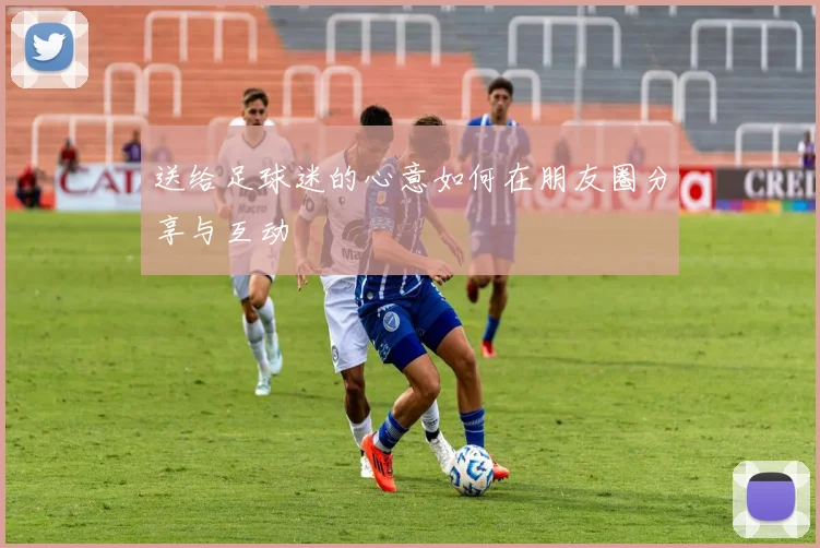 送给足球迷的心意如何在朋友圈分享与互动