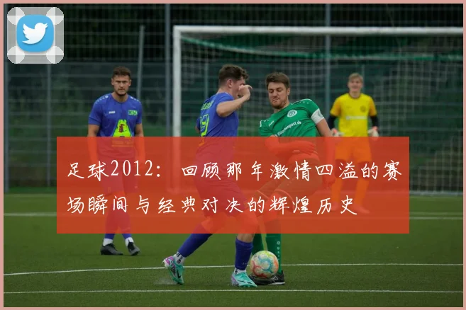 足球2012：回顾那年激情四溢的赛场瞬间与经典对决的辉煌历史